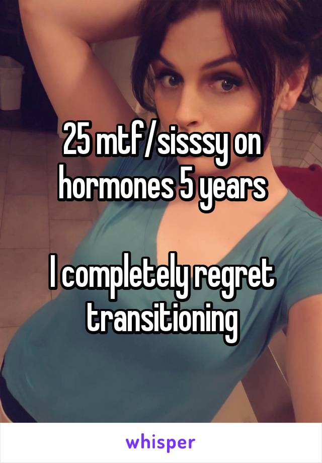 25 mtf/sisssy on hormones 5 years

I completely regret transitioning