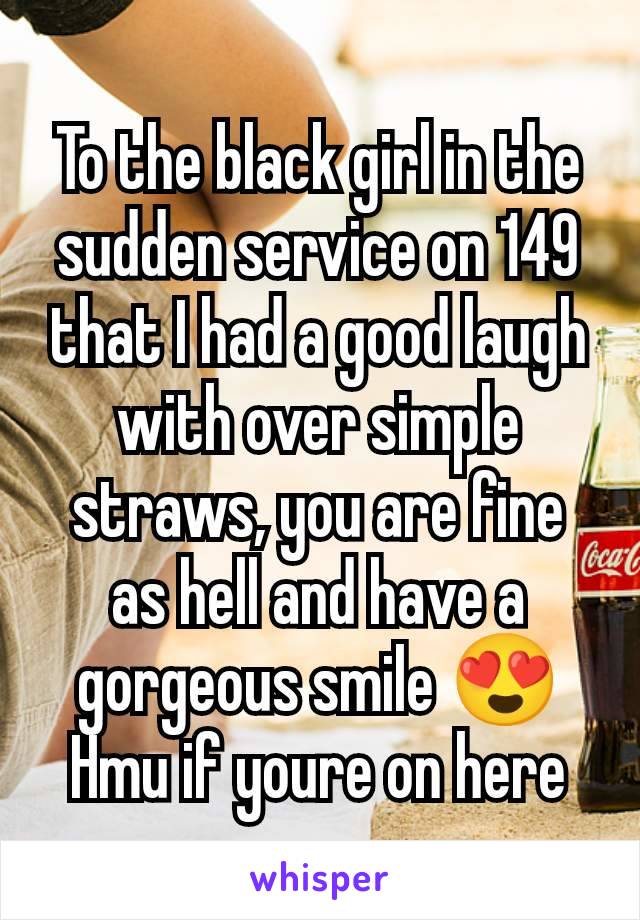 To the black girl in the sudden service on 149 that I had a good laugh with over simple straws, you are fine as hell and have a gorgeous smile 😍
Hmu if youre on here