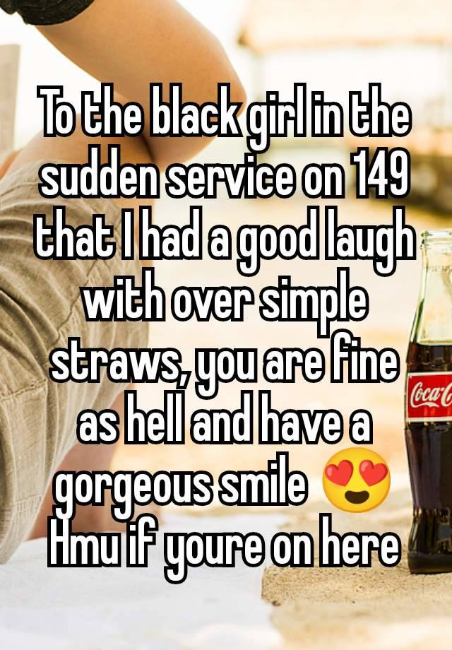 To the black girl in the sudden service on 149 that I had a good laugh with over simple straws, you are fine as hell and have a gorgeous smile 😍
Hmu if youre on here