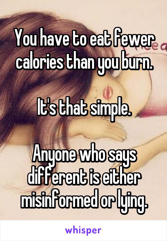 You have to eat fewer calories than you burn.
 
It's that simple.

Anyone who says different is either misinformed or lying.