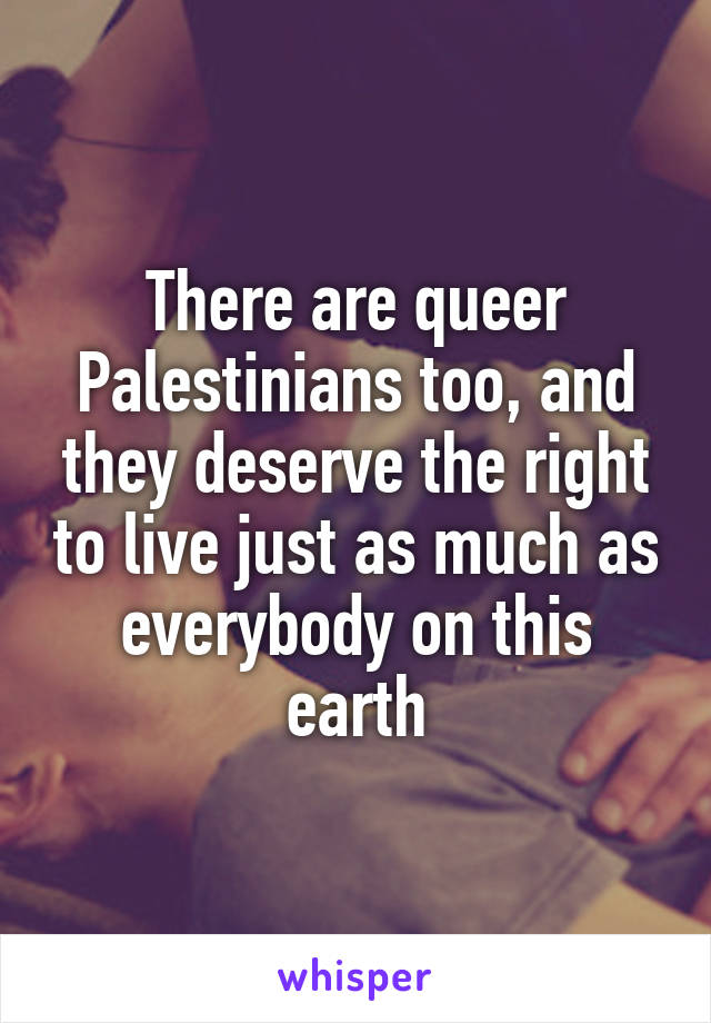 There are queer Palestinians too, and they deserve the right to live just as much as everybody on this earth