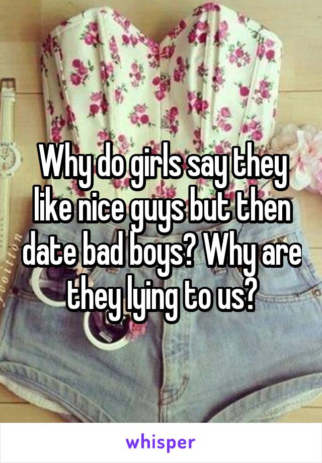 Why do girls say they like nice guys but then date bad boys? Why are they lying to us?