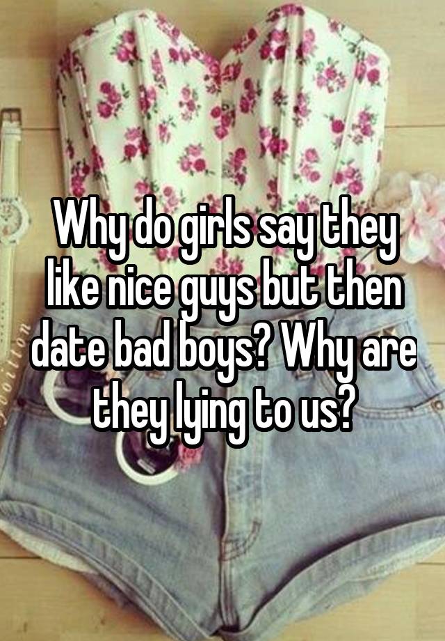 Why do girls say they like nice guys but then date bad boys? Why are they lying to us?