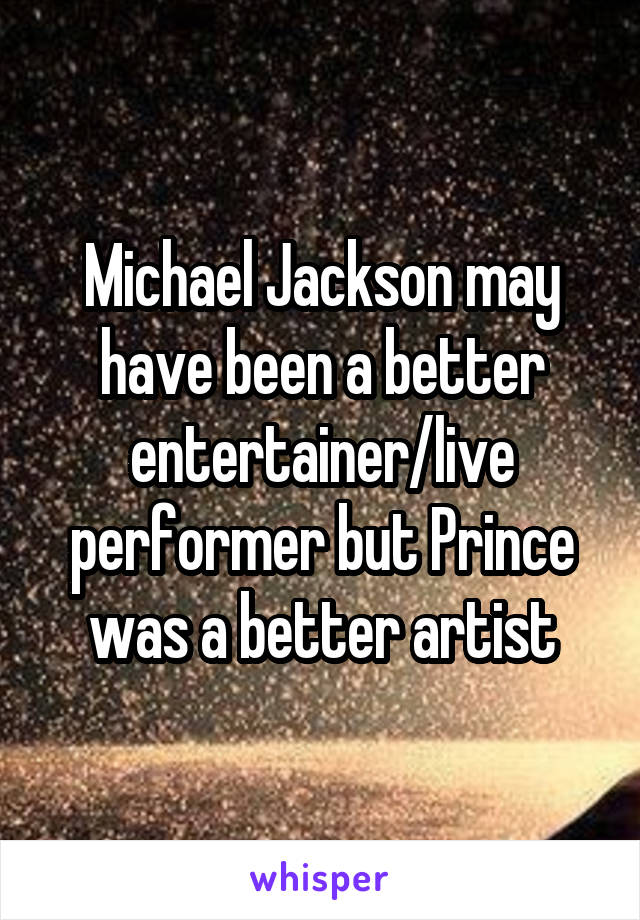 Michael Jackson may have been a better entertainer/live performer but Prince was a better artist