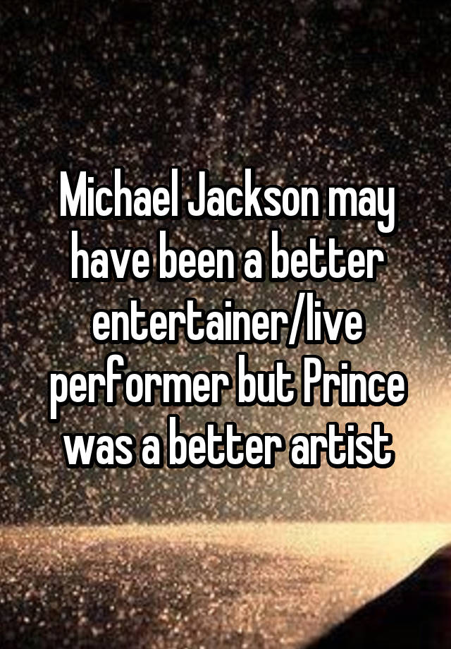 Michael Jackson may have been a better entertainer/live performer but Prince was a better artist