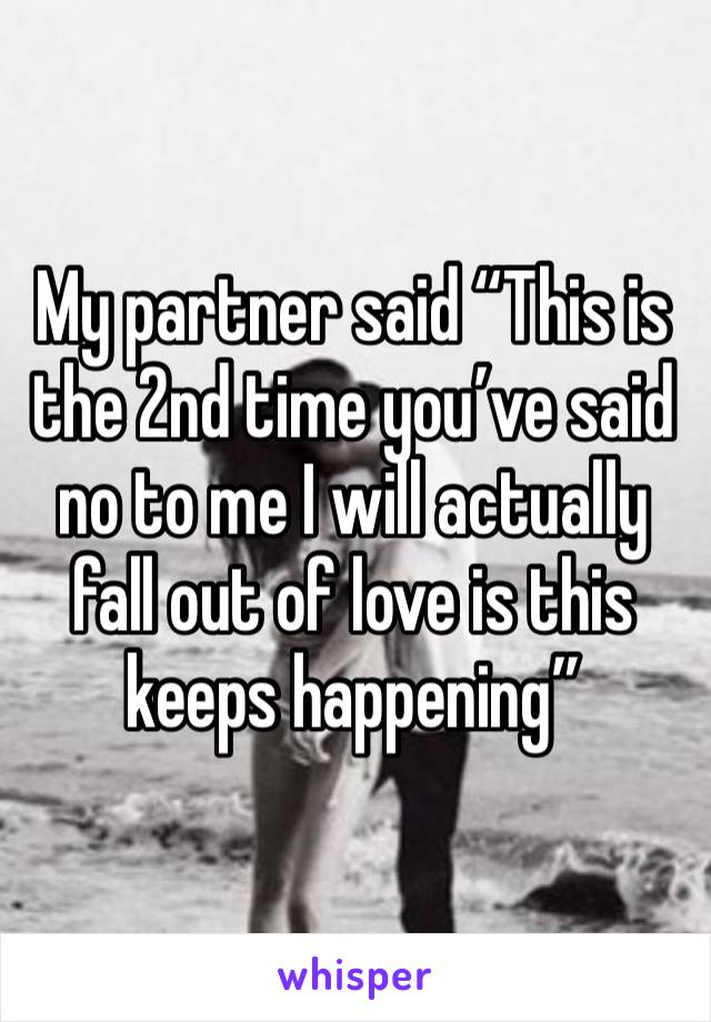 My partner said “This is the 2nd time you’ve said no to me I will actually fall out of love is this keeps happening”