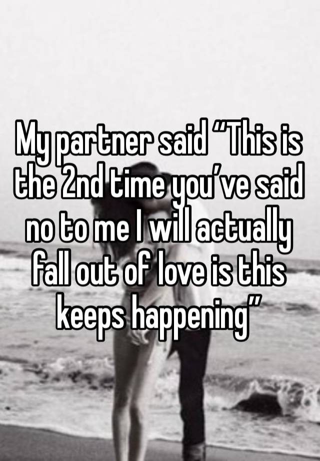 My partner said “This is the 2nd time you’ve said no to me I will actually fall out of love is this keeps happening”