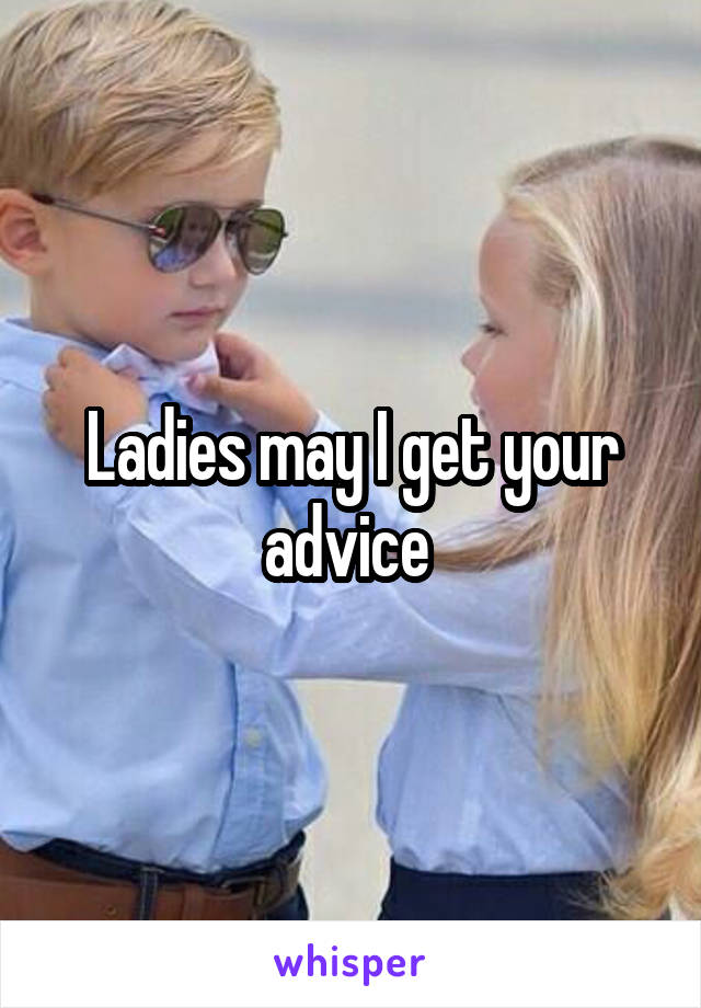 Ladies may I get your advice 