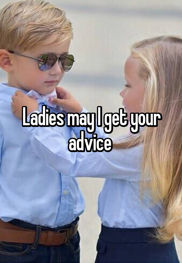 Ladies may I get your advice 