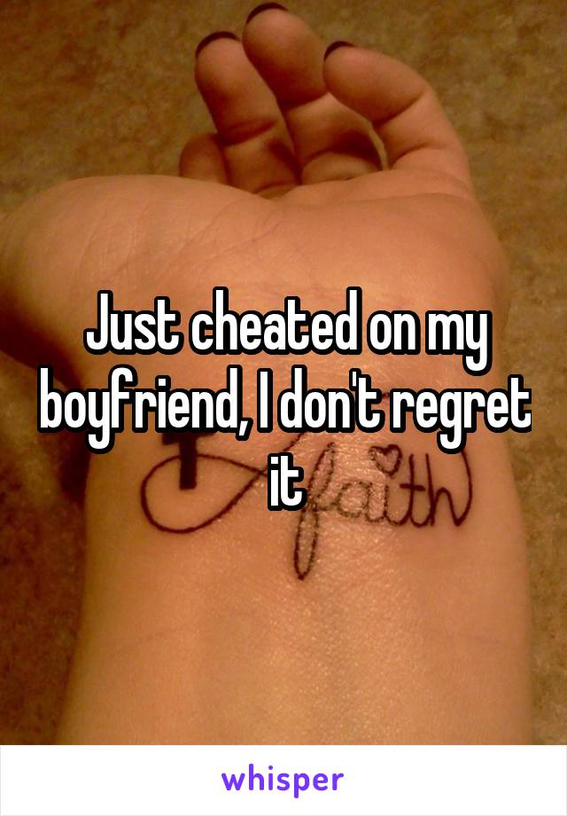 Just cheated on my boyfriend, I don't regret it