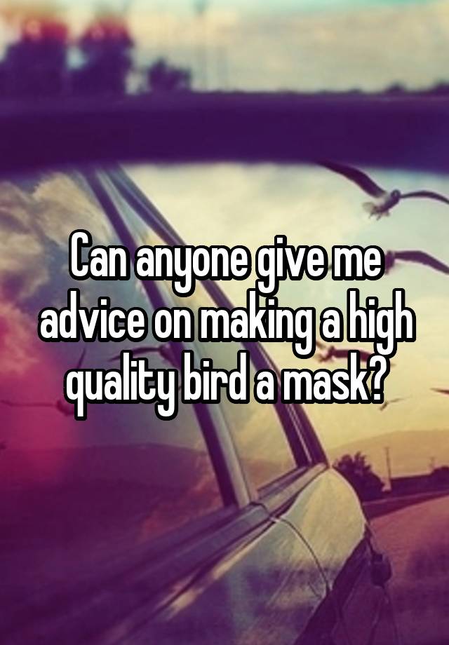 Can anyone give me advice on making a high quality bird a mask?