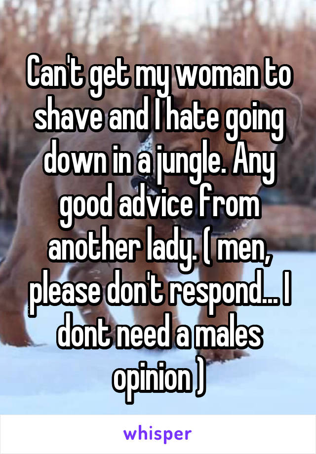 Can't get my woman to shave and I hate going down in a jungle. Any good advice from another lady. ( men, please don't respond... I dont need a males opinion )