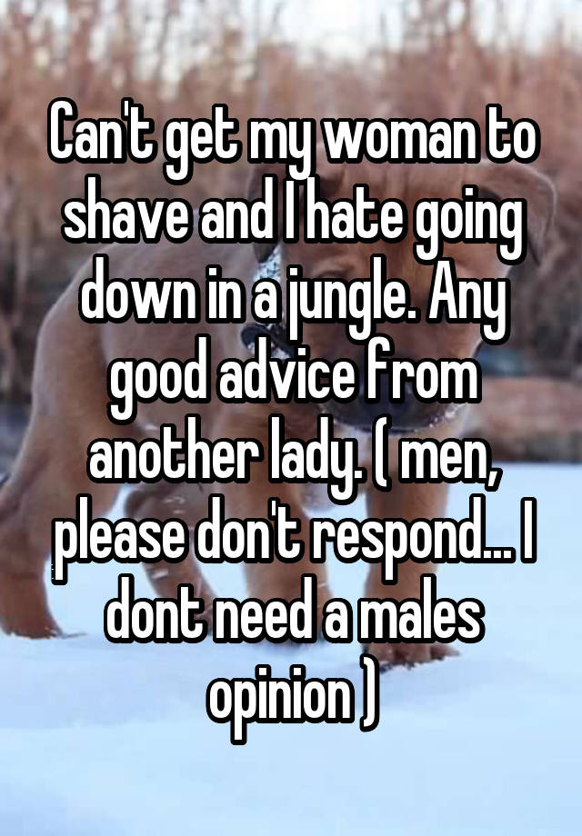 Can't get my woman to shave and I hate going down in a jungle. Any good advice from another lady. ( men, please don't respond... I dont need a males opinion )