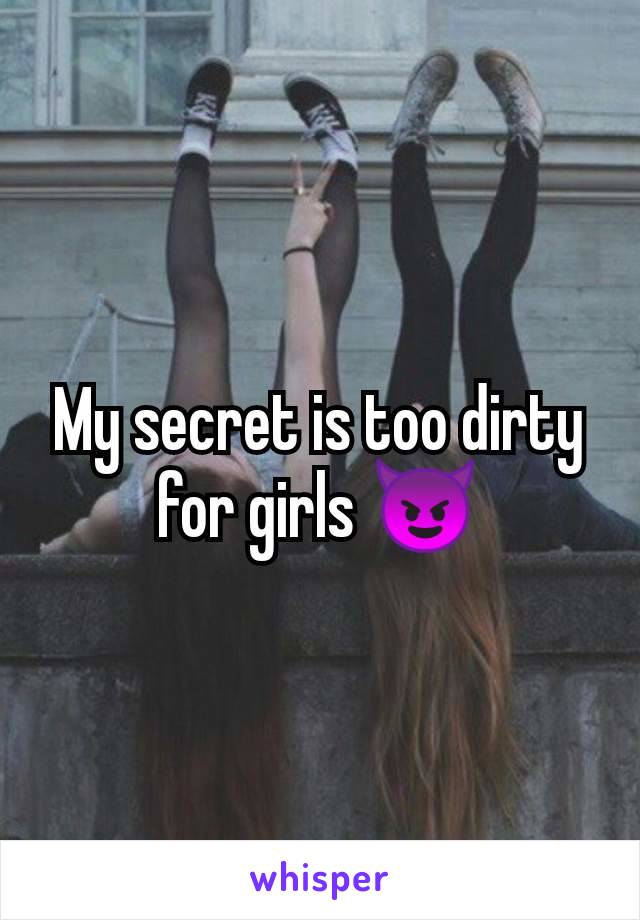 My secret is too dirty for girls 😈