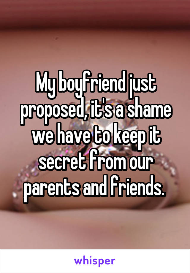 My boyfriend just proposed, it's a shame we have to keep it secret from our parents and friends. 