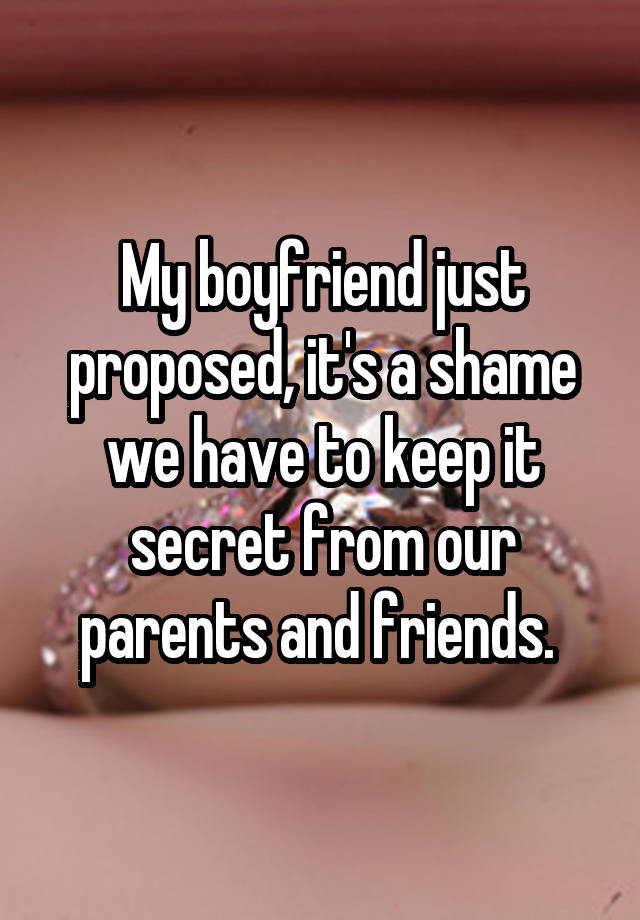 My boyfriend just proposed, it's a shame we have to keep it secret from our parents and friends. 