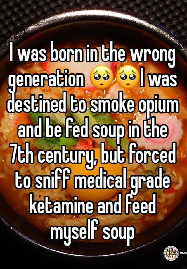 I was born in the wrong generation 🥺🥺I was destined to smoke opium and be fed soup in the 7th century, but forced to sniff medical grade ketamine and feed myself soup 