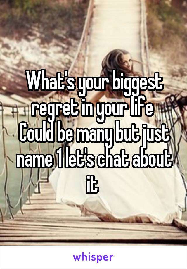 What's your biggest regret in your life 
Could be many but just name 1 let's chat about it 