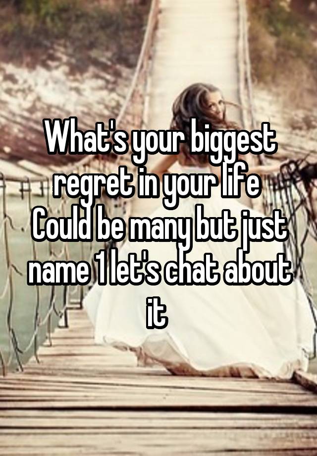 What's your biggest regret in your life 
Could be many but just name 1 let's chat about it 