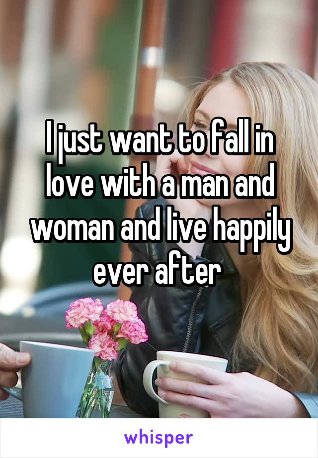 I just want to fall in love with a man and woman and live happily ever after 
