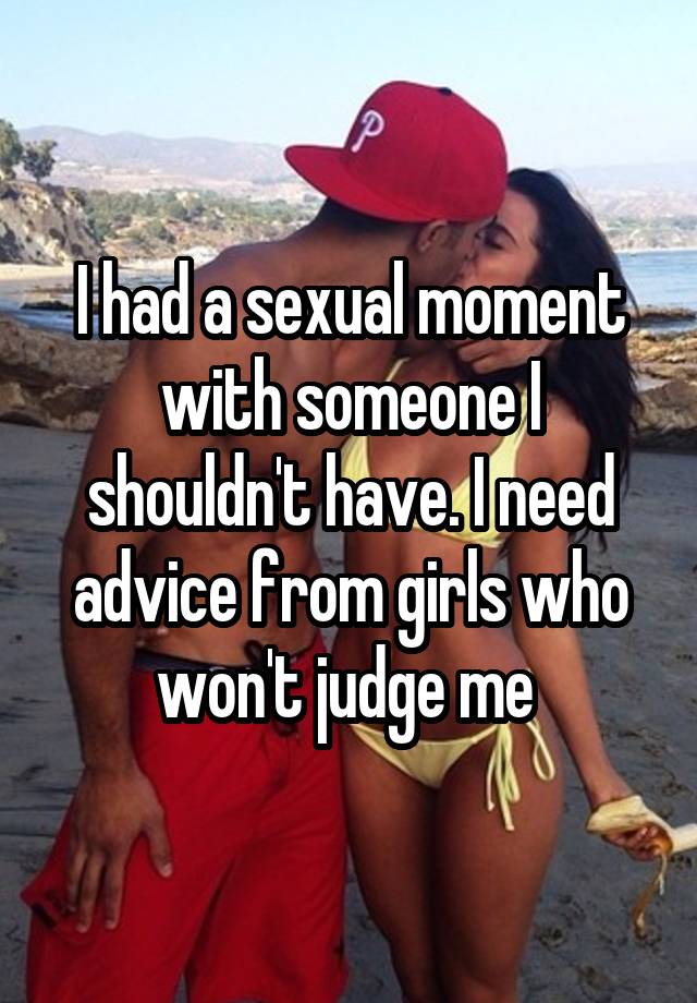 I had a sexual moment with someone I shouldn't have. I need advice from girls who won't judge me 