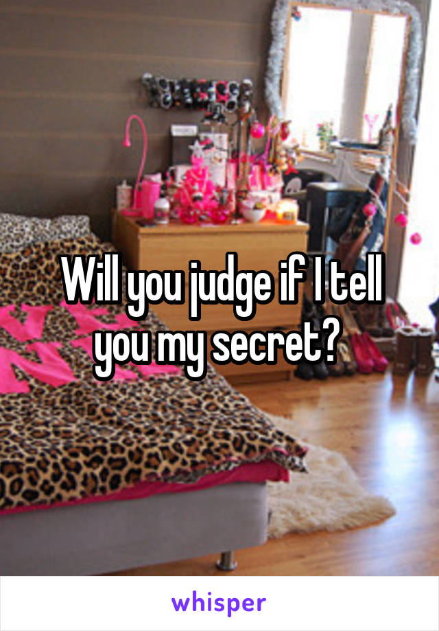 Will you judge if I tell you my secret? 