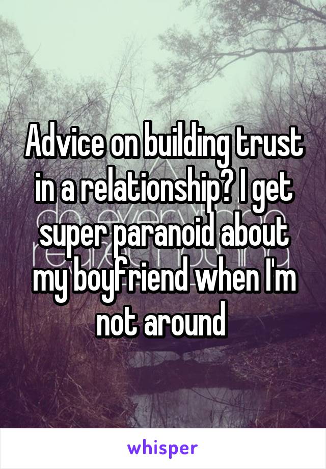 Advice on building trust in a relationship? I get super paranoid about my boyfriend when I'm not around 