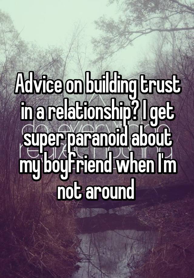 Advice on building trust in a relationship? I get super paranoid about my boyfriend when I'm not around 