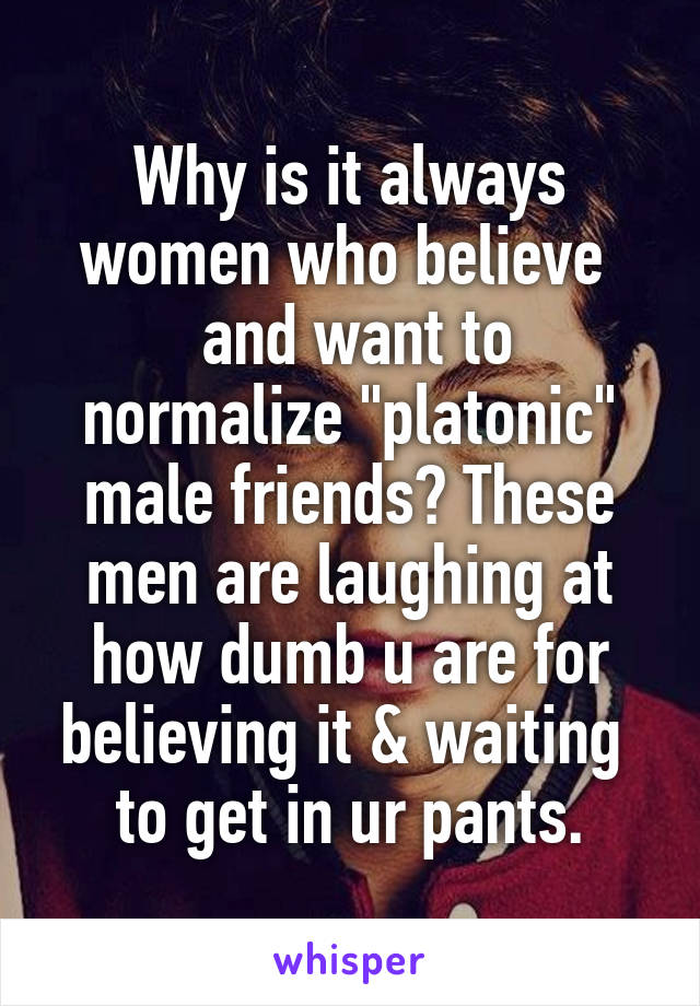 Why is it always women who believe 
 and want to normalize "platonic" male friends? These men are laughing at how dumb u are for believing it & waiting  to get in ur pants.