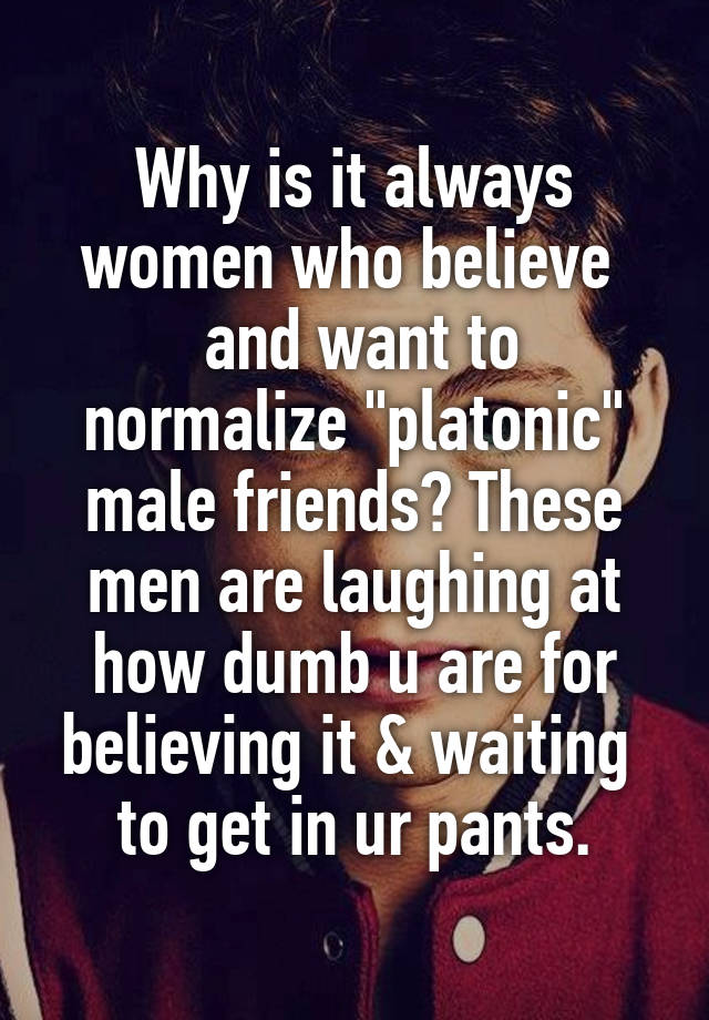 Why is it always women who believe 
 and want to normalize "platonic" male friends? These men are laughing at how dumb u are for believing it & waiting  to get in ur pants.