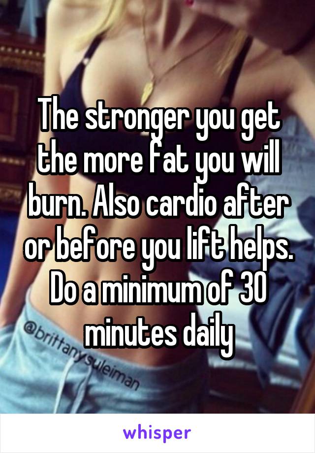 The stronger you get the more fat you will burn. Also cardio after or before you lift helps. Do a minimum of 30 minutes daily