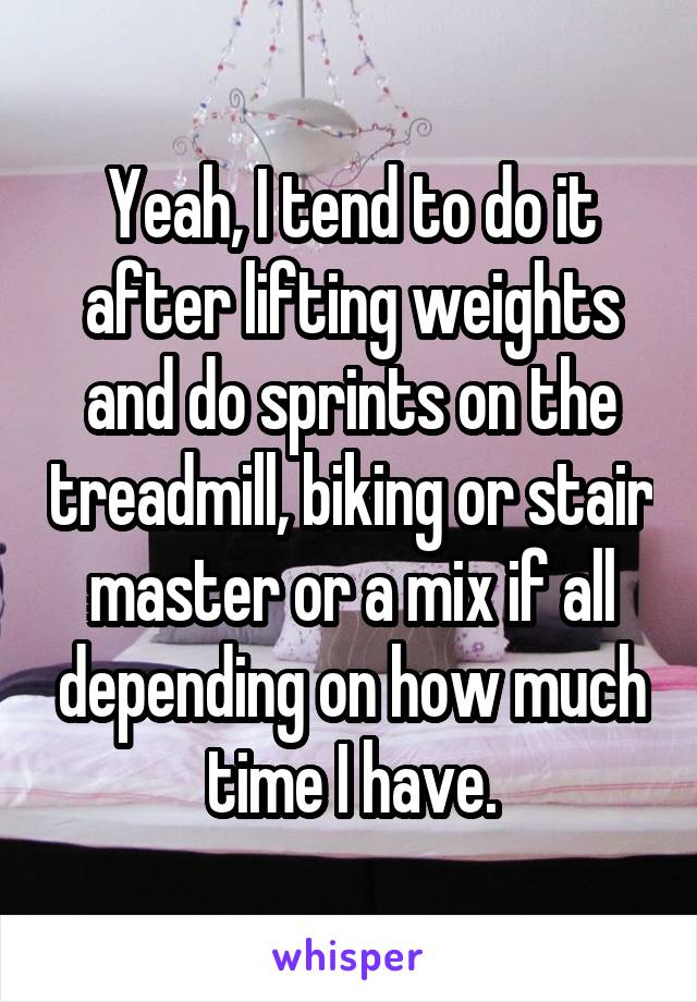 Yeah, I tend to do it after lifting weights and do sprints on the treadmill, biking or stair master or a mix if all depending on how much time I have.