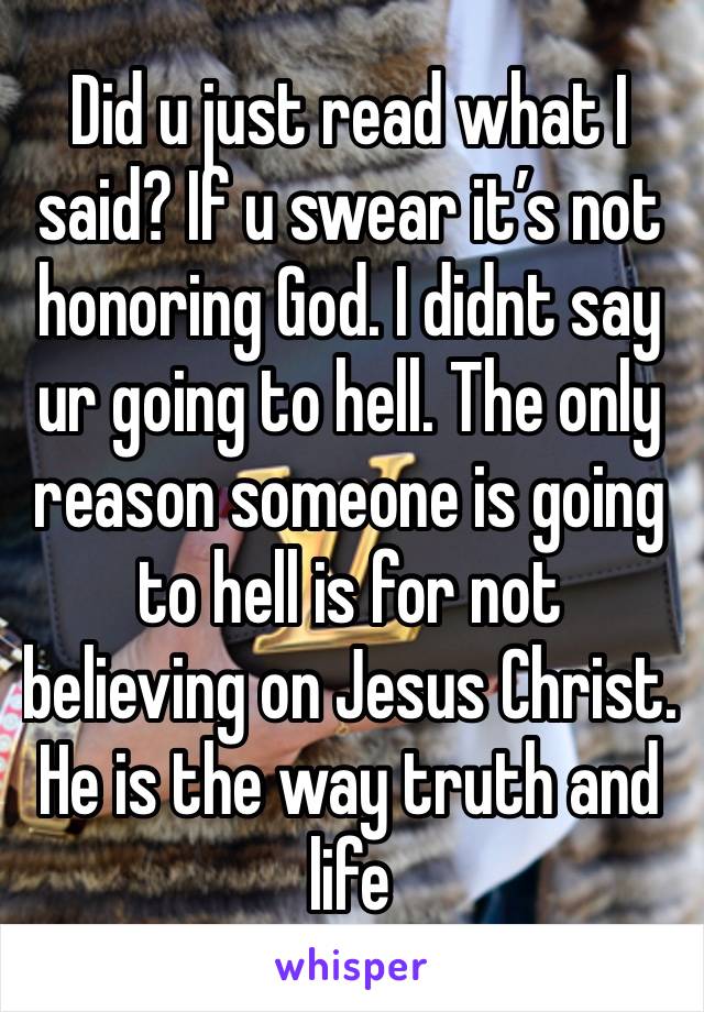 Did u just read what I said? If u swear it’s not honoring God. I didnt say ur going to hell. The only reason someone is going to hell is for not believing on Jesus Christ. He is the way truth and life