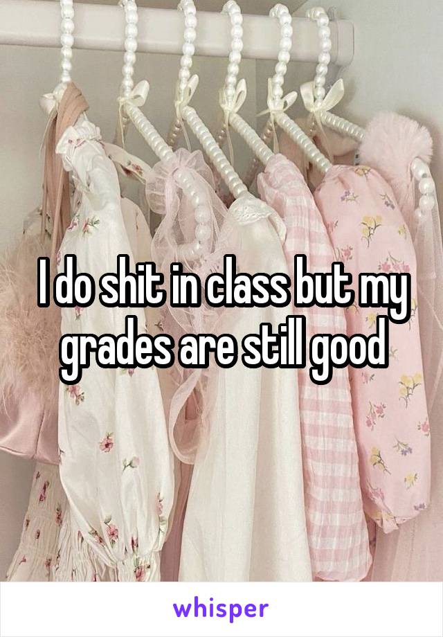 I do shit in class but my grades are still good