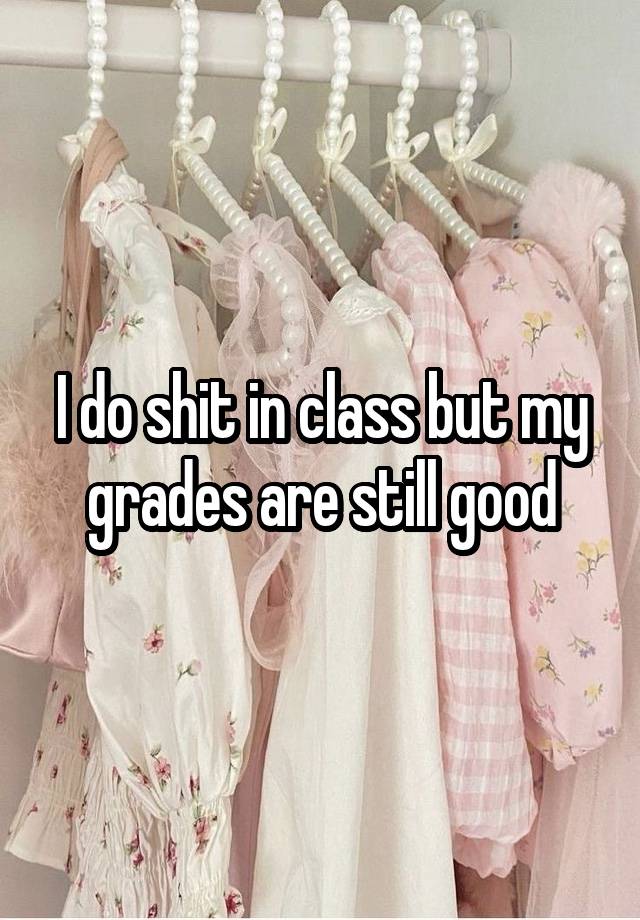 I do shit in class but my grades are still good