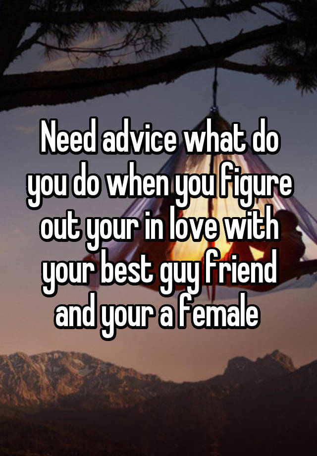 Need advice what do you do when you figure out your in love with your best guy friend and your a female 