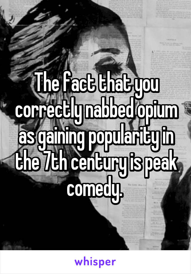 The fact that you correctly nabbed opium as gaining popularity in the 7th century is peak comedy. 