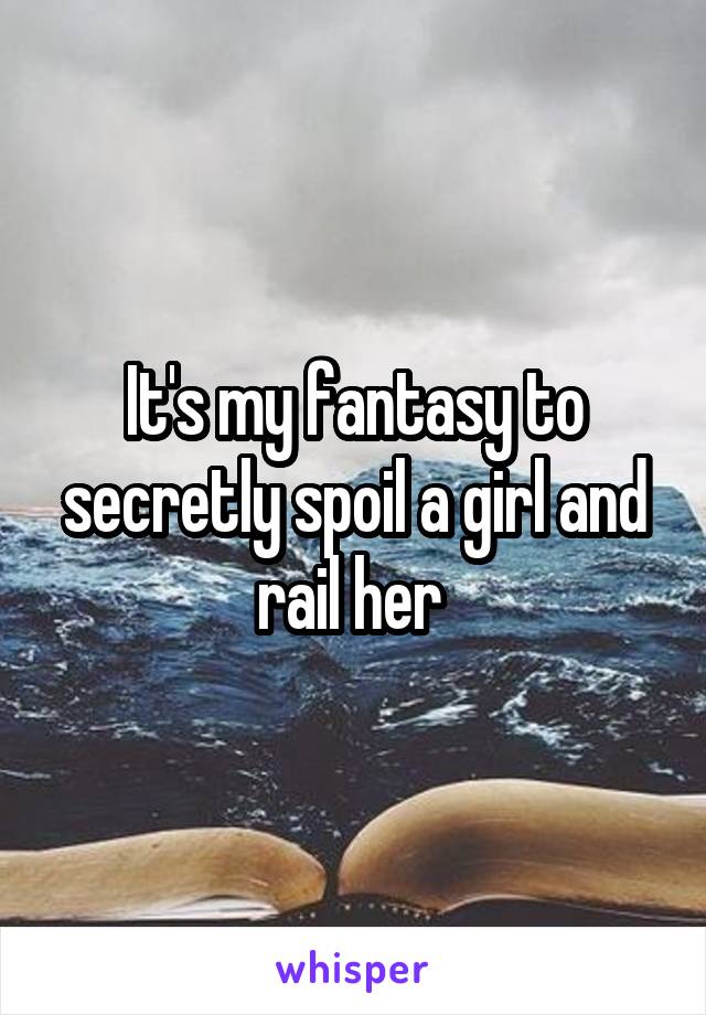 It's my fantasy to secretly spoil a girl and rail her 