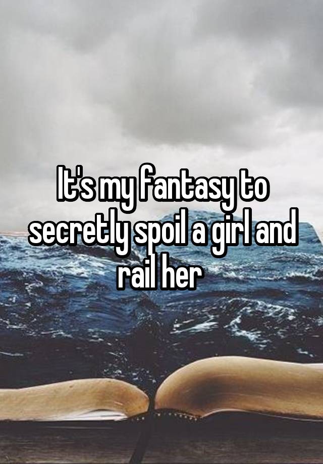 It's my fantasy to secretly spoil a girl and rail her 