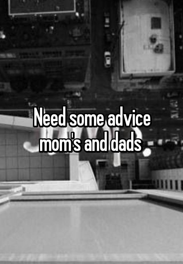 Need some advice mom's and dads 