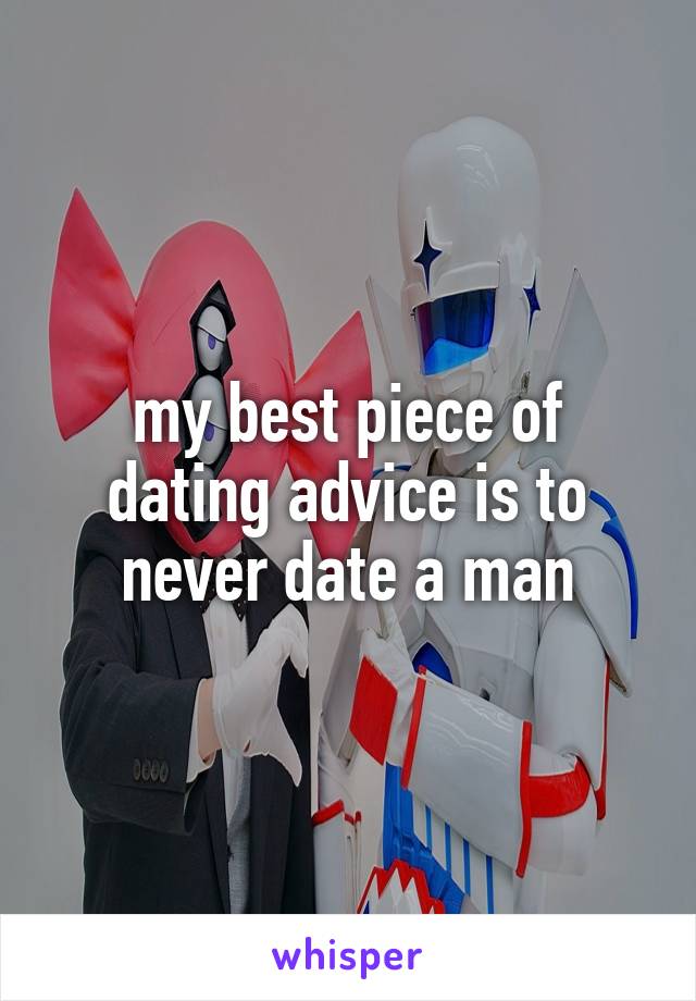 my best piece of dating advice is to never date a man