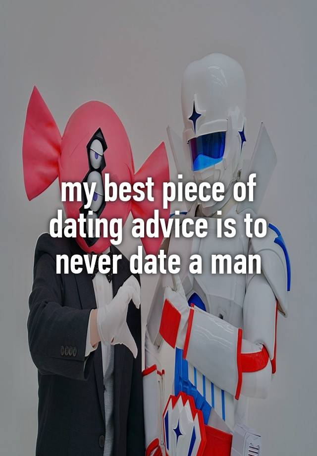 my best piece of dating advice is to never date a man