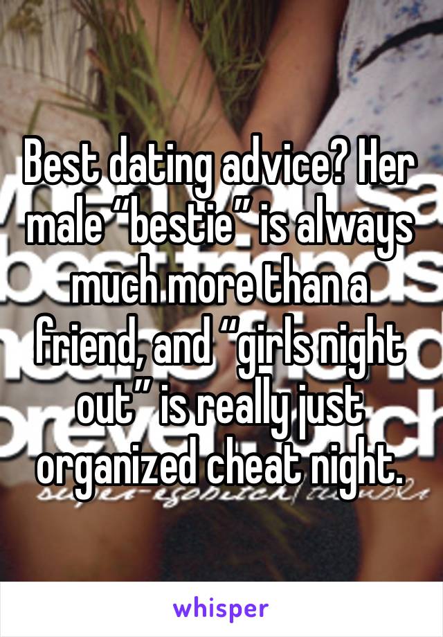 Best dating advice? Her male “bestie” is always much more than a friend, and “girls night out” is really just organized cheat night. 