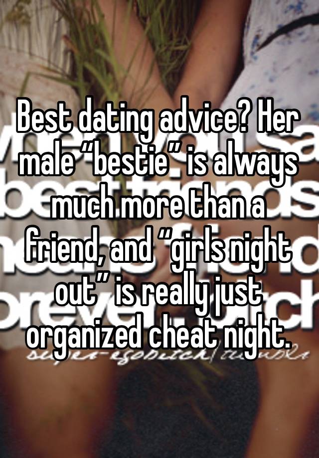 Best dating advice? Her male “bestie” is always much more than a friend, and “girls night out” is really just organized cheat night. 