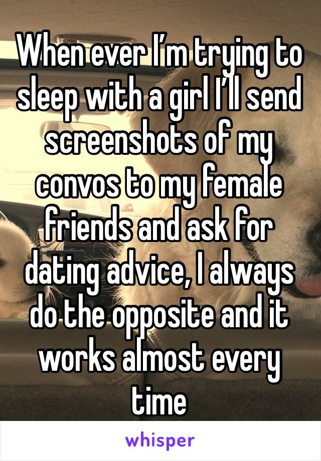 When ever I’m trying to sleep with a girl I’ll send screenshots of my convos to my female friends and ask for dating advice, I always do the opposite and it works almost every time 