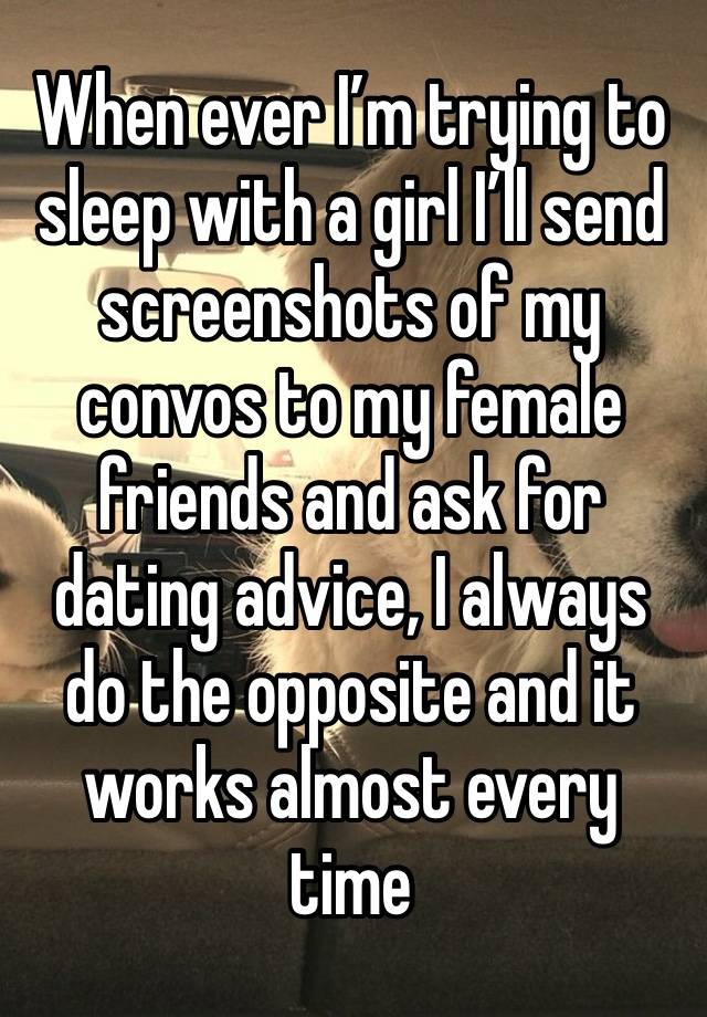 When ever I’m trying to sleep with a girl I’ll send screenshots of my convos to my female friends and ask for dating advice, I always do the opposite and it works almost every time 