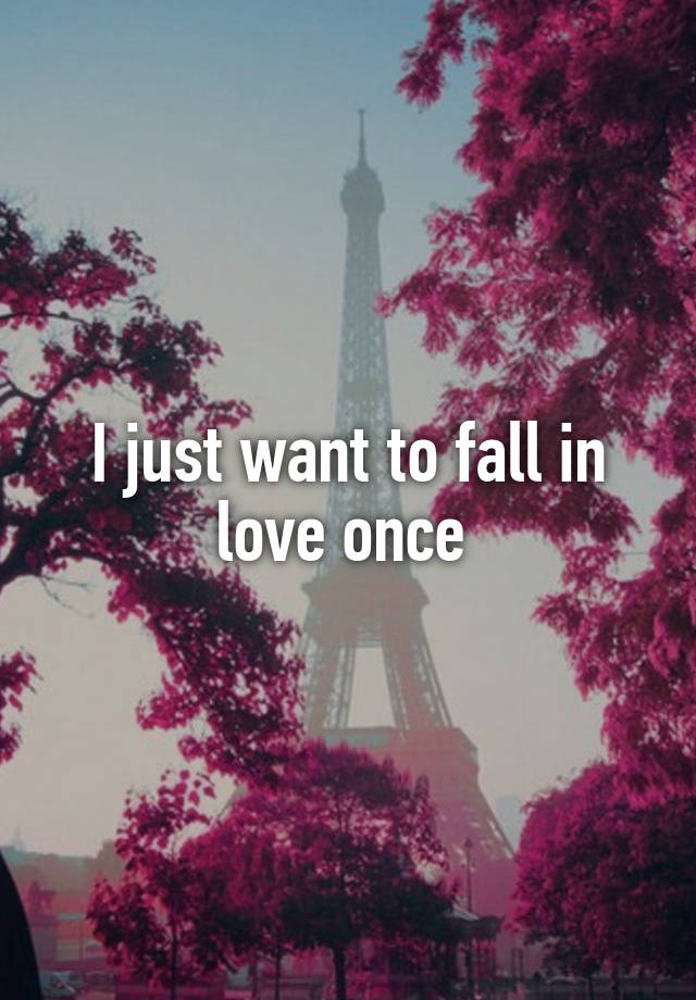 I just want to fall in love once 