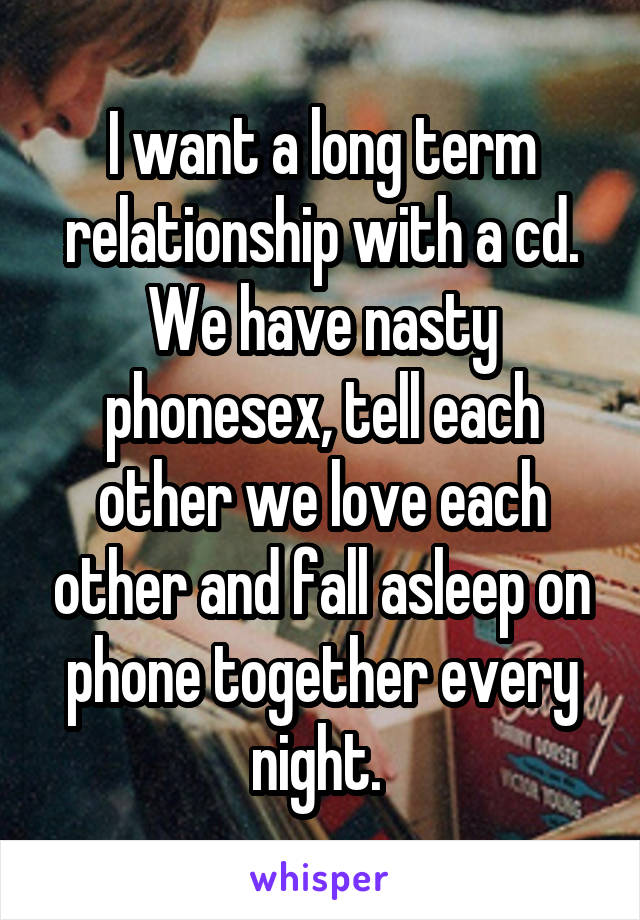  I want a long term relationship with a cd. We have nasty phonesex, tell each other we love each other and fall asleep on phone together every night. 