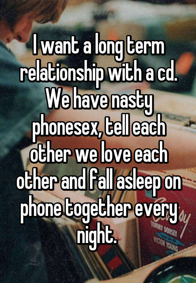  I want a long term relationship with a cd. We have nasty phonesex, tell each other we love each other and fall asleep on phone together every night. 