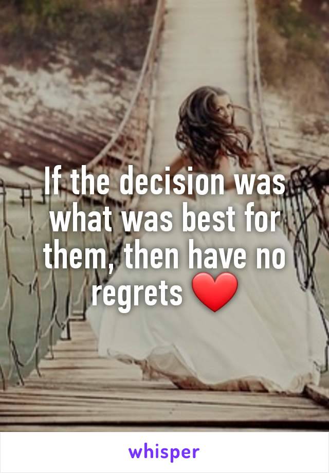 If the decision was what was best for them, then have no regrets ❤️